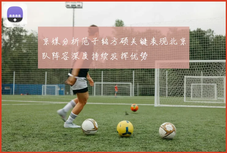 京媒分析范子铭方硕关键表现北京队阵容深度持续发挥优势