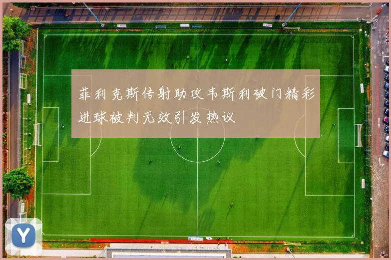 菲利克斯传射助攻韦斯利破门精彩进球被判无效引发热议