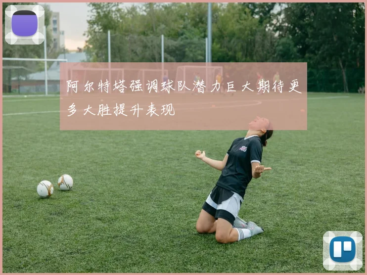 阿尔特塔强调球队潜力巨大期待更多大胜提升表现