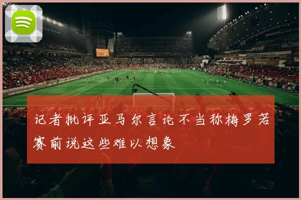 记者批评亚马尔言论不当称梅罗若赛前说这些难以想象