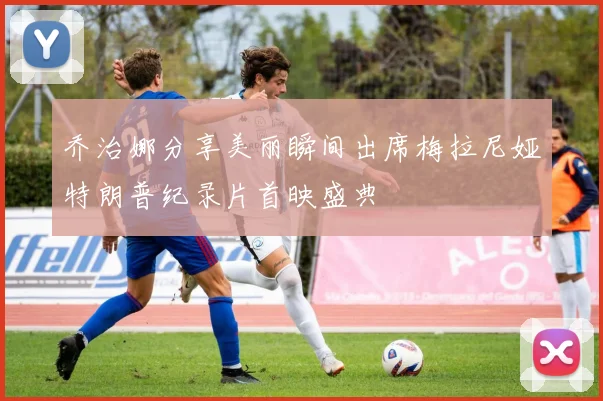 乔治娜分享美丽瞬间出席梅拉尼娅特朗普纪录片首映盛典