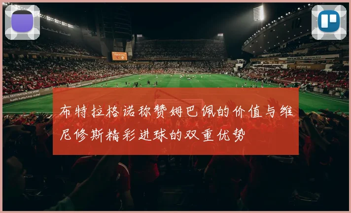布特拉格诺称赞姆巴佩的价值与维尼修斯精彩进球的双重优势