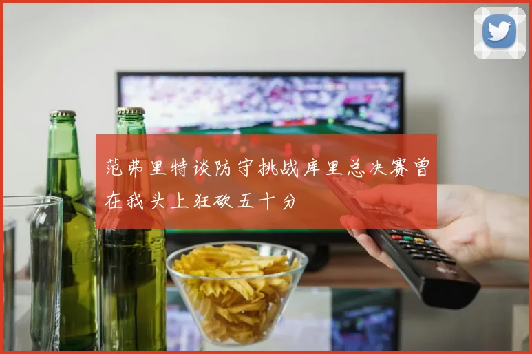 范弗里特谈防守挑战库里总决赛曾在我头上狂砍五十分