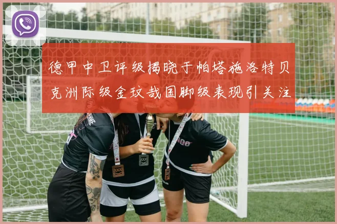 德甲中卫评级揭晓于帕塔施洛特贝克洲际级金玟哉国脚级表现引关注