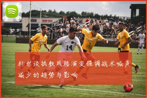 科尔谈执教风格演变强调战术喊声减少的趋势与影响