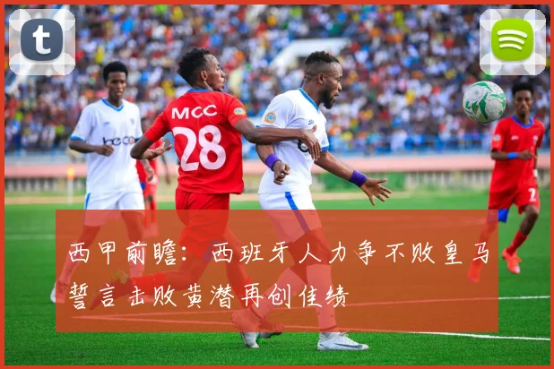 西甲前瞻：西班牙人力争不败皇马誓言击败黄潜再创佳绩