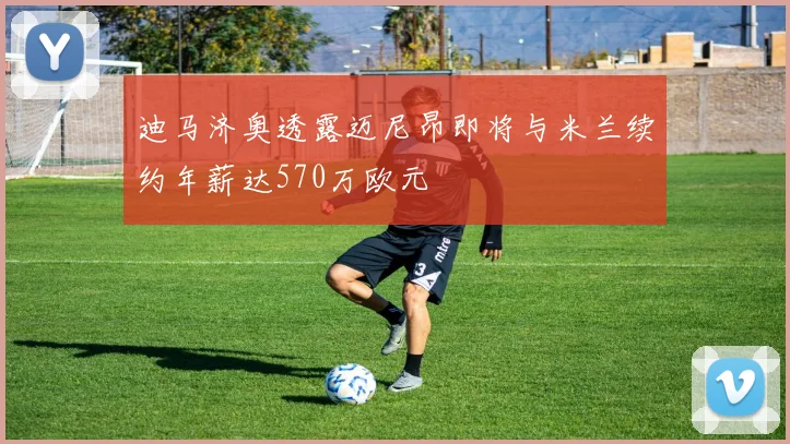 迪马济奥透露迈尼昂即将与米兰续约年薪达570万欧元