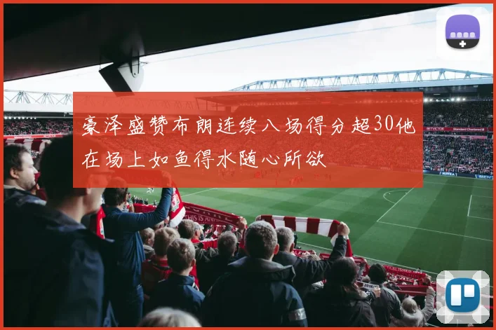 豪泽盛赞布朗连续八场得分超30他在场上如鱼得水随心所欲