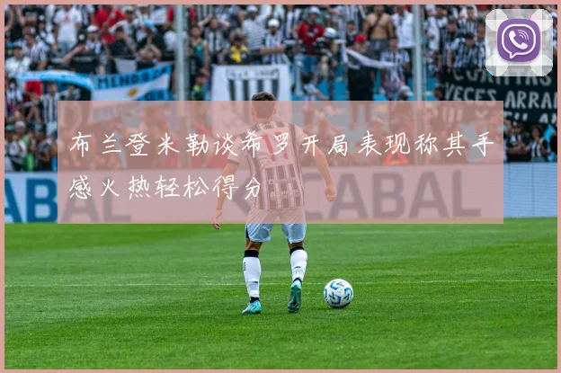 布兰登米勒谈希罗开局表现称其手感火热轻松得分