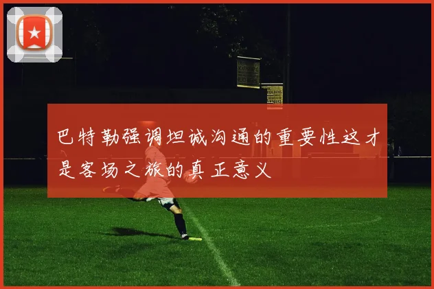 巴特勒强调坦诚沟通的重要性这才是客场之旅的真正意义
