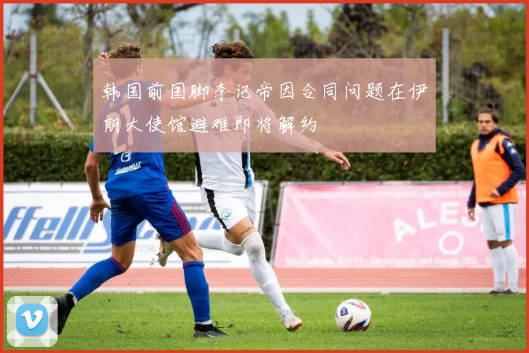 韩国前国脚李记帝因合同问题在伊朗大使馆避难即将解约