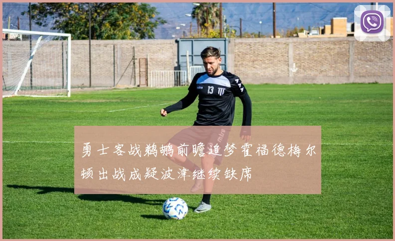 勇士客战鹈鹕前瞻追梦霍福德梅尔顿出战成疑波津继续缺席