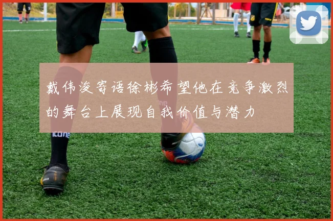 戴伟浚寄语徐彬希望他在竞争激烈的舞台上展现自我价值与潜力