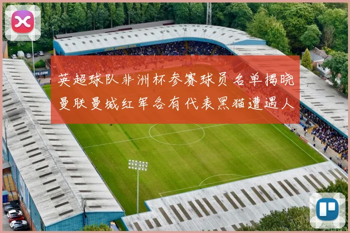 英超球队非洲杯参赛球员名单揭晓曼联曼城红军各有代表黑猫遭遇人员流失