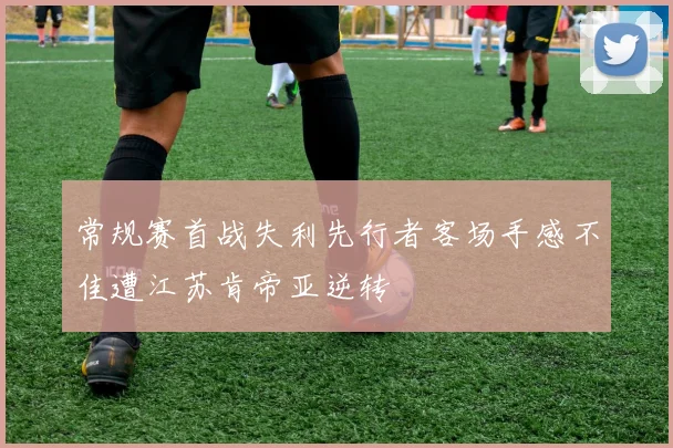 常规赛首战失利先行者客场手感不佳遭江苏肯帝亚逆转