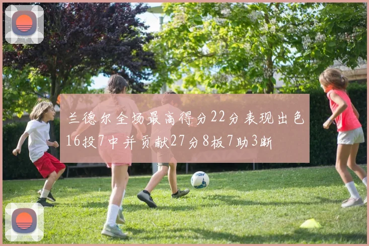 兰德尔全场最高得分22分表现出色16投7中并贡献27分8板7助3断