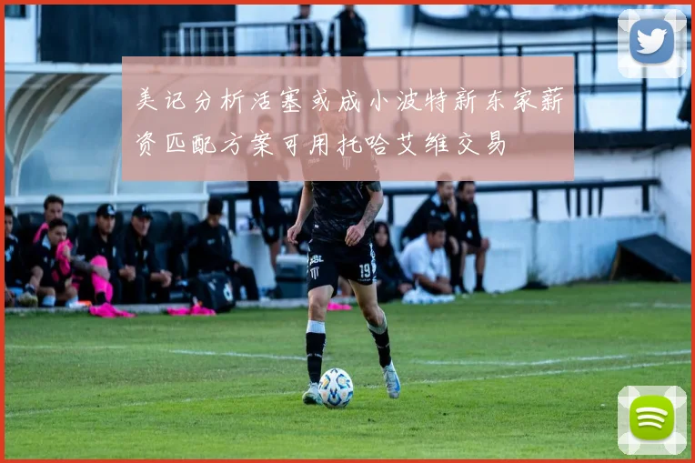 美记分析活塞或成小波特新东家薪资匹配方案可用托哈艾维交易