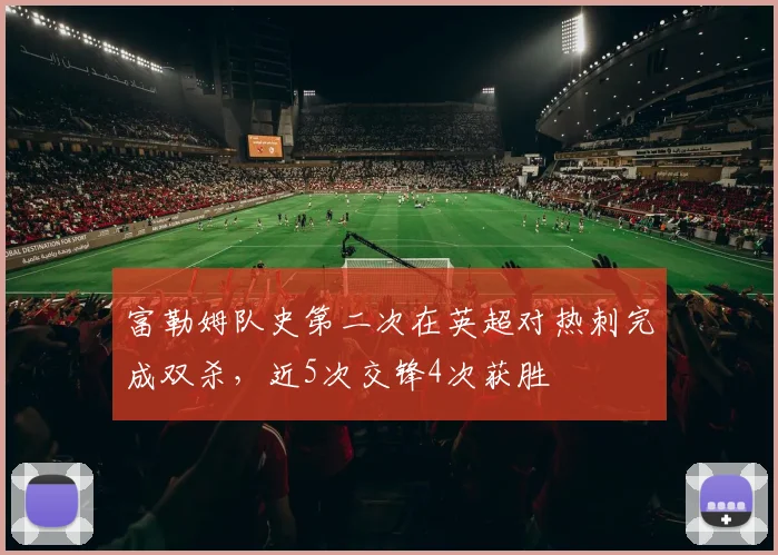 富勒姆队史第二次在英超对热刺完成双杀，近5次交锋4次获胜