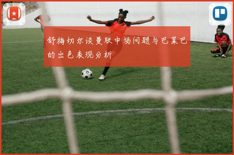 舒梅切尔谈曼联中场问题与巴莱巴的出色表现分析