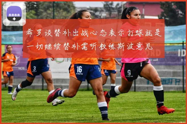 希罗谈替补出战心态表示打球就是一切继续替补需听教练斯波意见