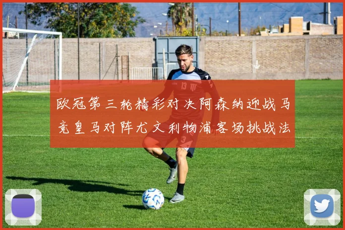 欧冠第三轮精彩对决阿森纳迎战马竞皇马对阵尤文利物浦客场挑战法兰克福