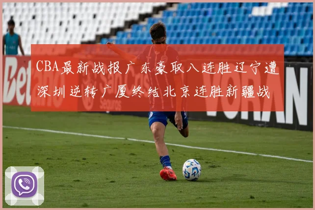 CBA最新战报广东豪取八连胜辽宁遭深圳逆转广厦终结北京连胜新疆战胜广州