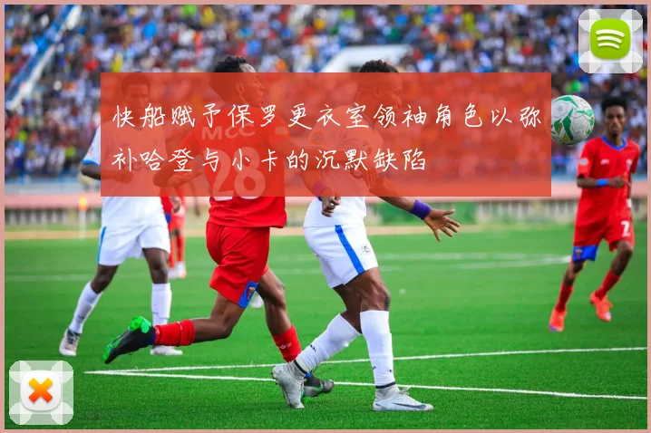 快船赋予保罗更衣室领袖角色以弥补哈登与小卡的沉默缺陷