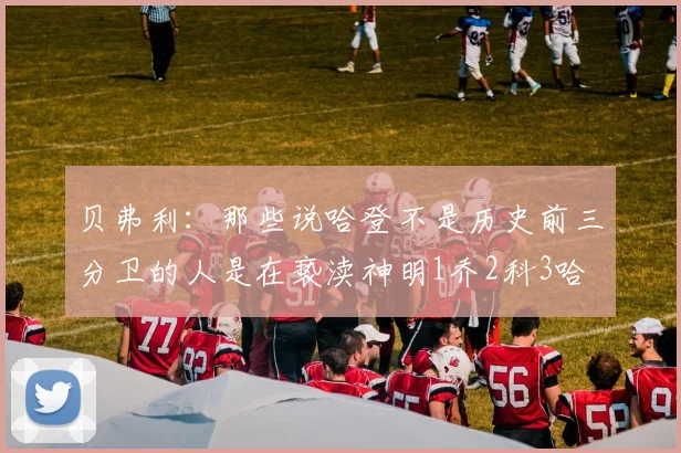 贝弗利：那些说哈登不是历史前三分卫的人是在亵渎神明1乔2科3哈