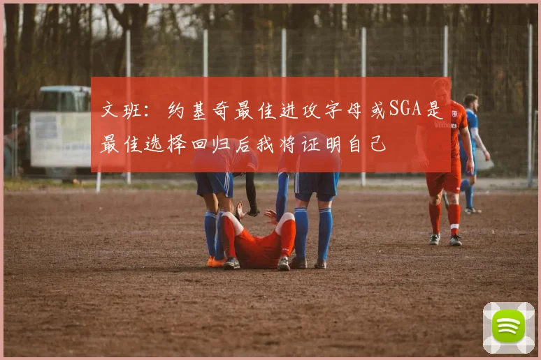 文班：约基奇最佳进攻字母或SGA是最佳选择回归后我将证明自己