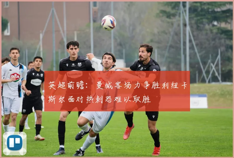 英超前瞻：曼城客场力争胜利纽卡斯尔面对热刺恐难以取胜