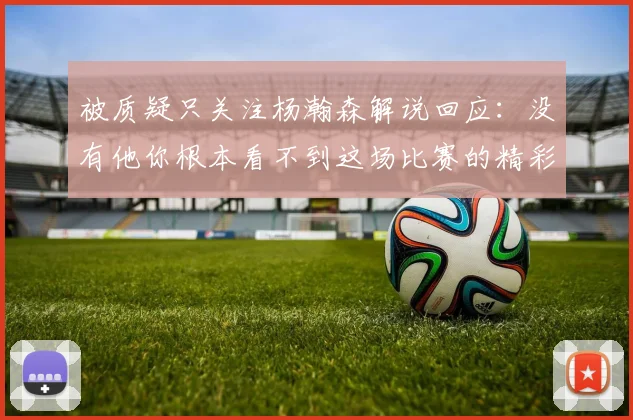 被质疑只关注杨瀚森解说回应：没有他你根本看不到这场比赛的精彩