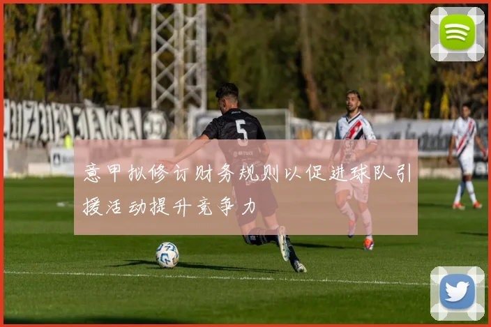 意甲拟修订财务规则以促进球队引援活动提升竞争力