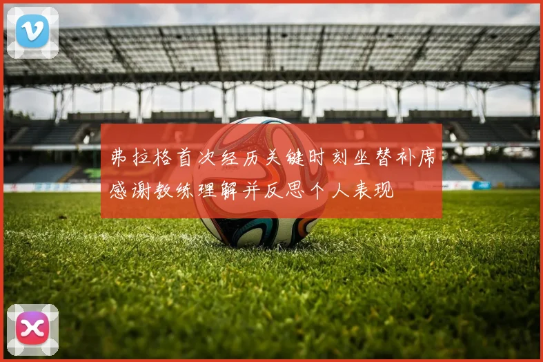 弗拉格首次经历关键时刻坐替补席感谢教练理解并反思个人表现