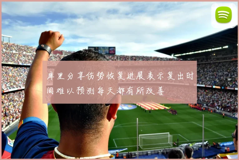 库里分享伤势恢复进展表示复出时间难以预测每天都有所改善