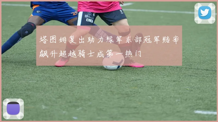 塔图姆复出助力绿军东部冠军赔率飙升超越骑士成第一热门