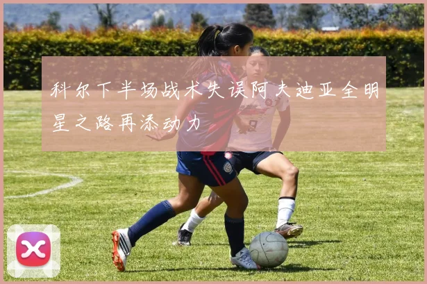 科尔下半场战术失误阿夫迪亚全明星之路再添动力