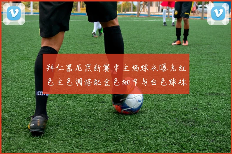 拜仁慕尼黑新赛季主场球衣曝光红色主色调搭配金色细节与白色球袜设计