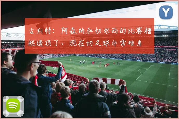 古利特：阿森纳和切尔西的比赛糟糕透顶了，现在的足球非常难看