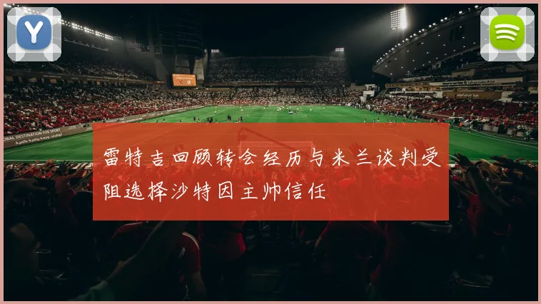 雷特吉回顾转会经历与米兰谈判受阻选择沙特因主帅信任