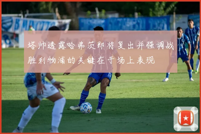 塔帅透露哈弗茨即将复出并强调战胜利物浦的关键在于场上表现